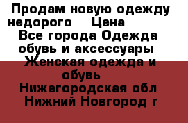 Продам новую одежду недорого! › Цена ­ 3 000 - Все города Одежда, обувь и аксессуары » Женская одежда и обувь   . Нижегородская обл.,Нижний Новгород г.